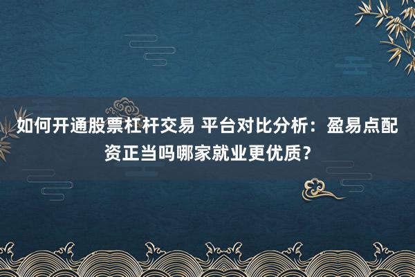 如何开通股票杠杆交易 平台对比分析：盈易点配资正当吗哪家就业更优质？
