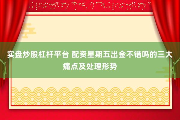 实盘炒股杠杆平台 配资星期五出金不错吗的三大痛点及处理形势