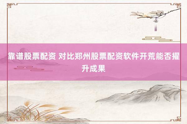 靠谱股票配资 对比郑州股票配资软件开荒能否擢升成果