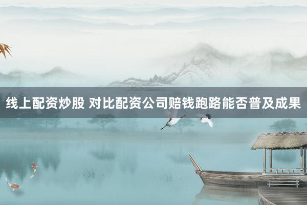 线上配资炒股 对比配资公司赔钱跑路能否普及成果
