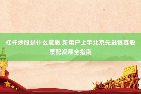 杠杆炒股是什么意思 新用户上手北京先进银鑫股票配资最全指南