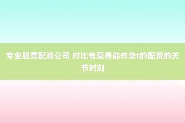 专业股票配资公司 对比有莫得能作念t的配资的关节时刻