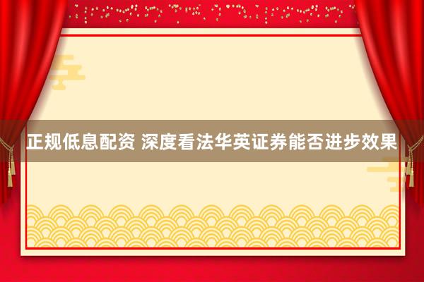 正规低息配资 深度看法华英证券能否进步效果