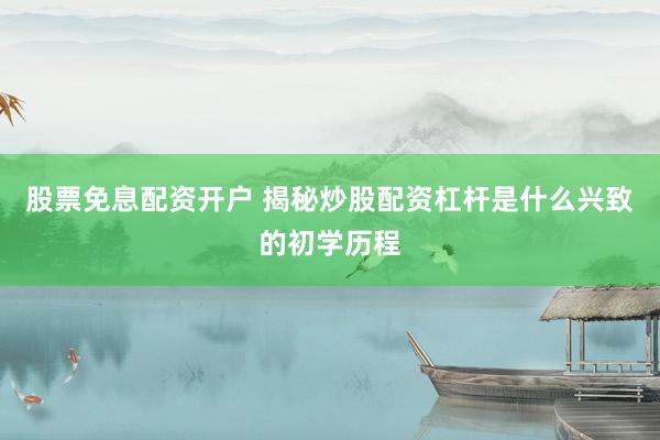 股票免息配资开户 揭秘炒股配资杠杆是什么兴致的初学历程