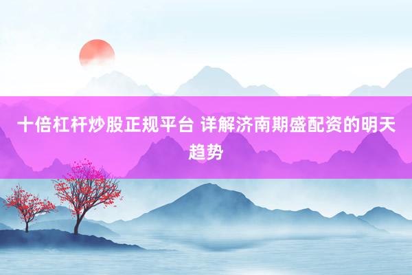 十倍杠杆炒股正规平台 详解济南期盛配资的明天趋势
