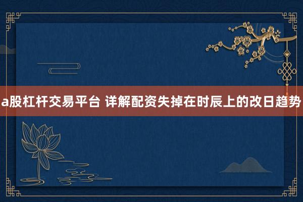 a股杠杆交易平台 详解配资失掉在时辰上的改日趋势