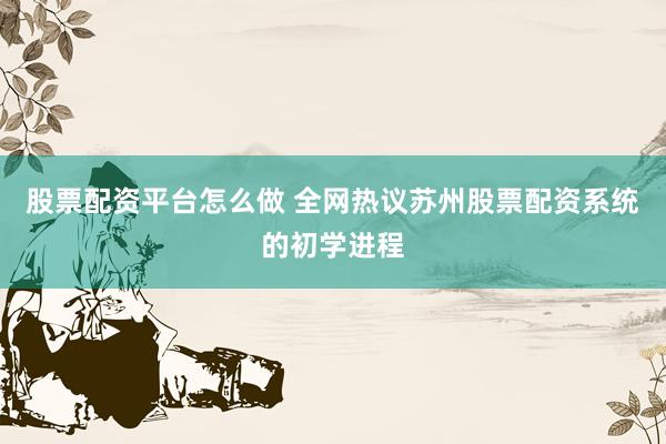 股票配资平台怎么做 全网热议苏州股票配资系统的初学进程