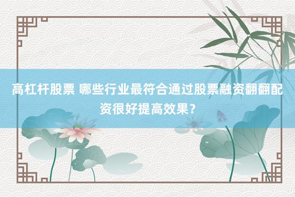 高杠杆股票 哪些行业最符合通过股票融资翻翻配资很好提高效果？