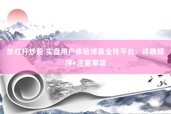 放杠杆炒股 实盘用户体验博赢金钱平台：详确顺序+注重事项