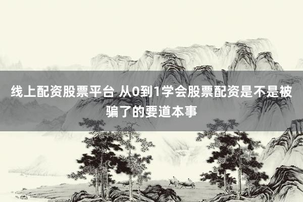 线上配资股票平台 从0到1学会股票配资是不是被骗了的要道本事