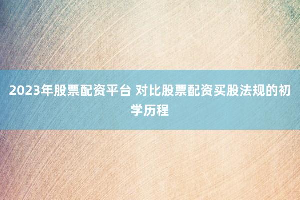 2023年股票配资平台 对比股票配资买股法规的初学历程