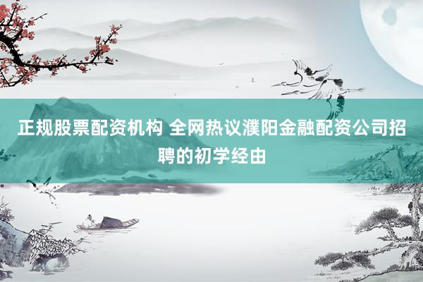 正规股票配资机构 全网热议濮阳金融配资公司招聘的初学经由