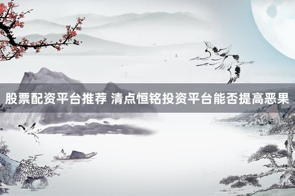 股票配资平台推荐 清点恒铭投资平台能否提高恶果