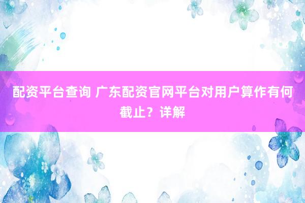 配资平台查询 广东配资官网平台对用户算作有何截止？详解