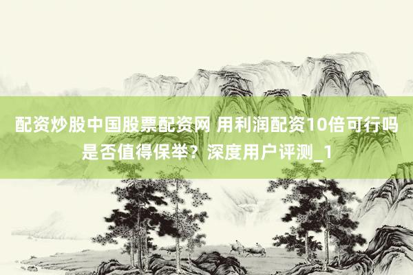 配资炒股中国股票配资网 用利润配资10倍可行吗是否值得保举？深度用户评测_1