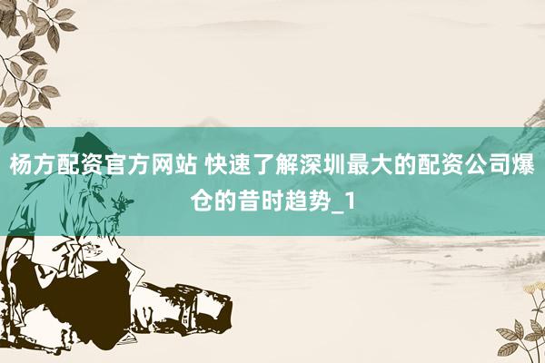 杨方配资官方网站 快速了解深圳最大的配资公司爆仓的昔时趋势_1