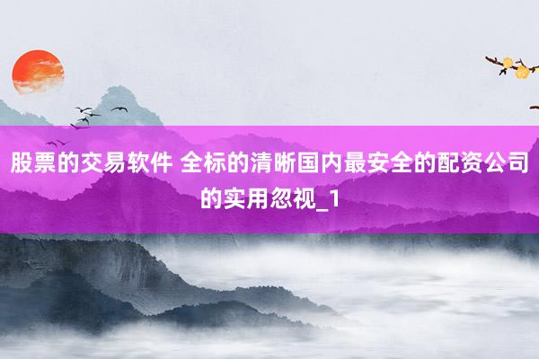 股票的交易软件 全标的清晰国内最安全的配资公司的实用忽视_1