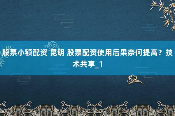 股票小额配资 昆明 股票配资使用后果奈何提高？技术共享_1