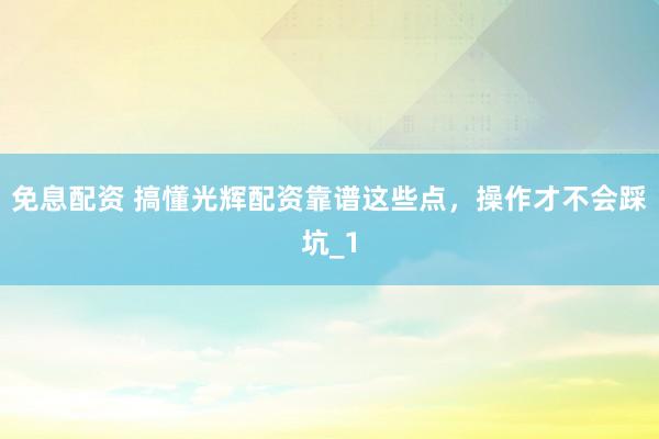 免息配资 搞懂光辉配资靠谱这些点，操作才不会踩坑_1