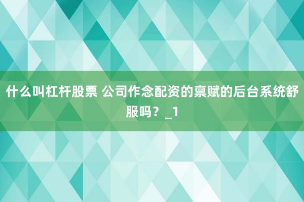 什么叫杠杆股票 公司作念配资的禀赋的后台系统舒服吗？_1
