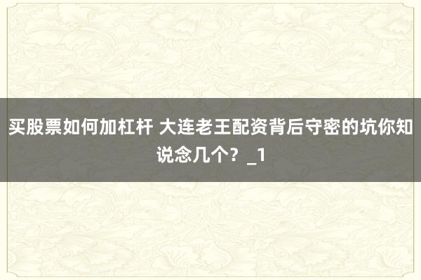 买股票如何加杠杆 大连老王配资背后守密的坑你知说念几个？_1