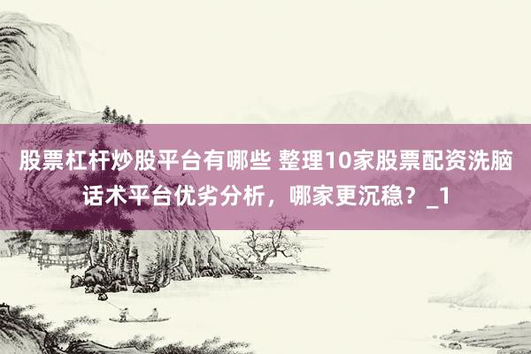 股票杠杆炒股平台有哪些 整理10家股票配资洗脑话术平台优劣分析，哪家更沉稳？_1