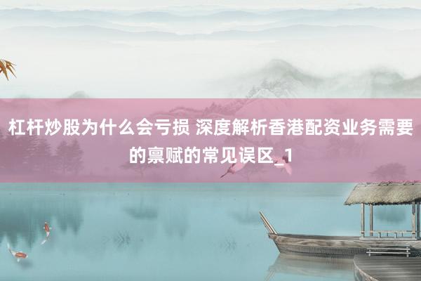 杠杆炒股为什么会亏损 深度解析香港配资业务需要的禀赋的常见误区_1
