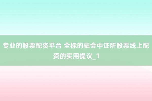 专业的股票配资平台 全标的融会中证所股票线上配资的实用提议_1