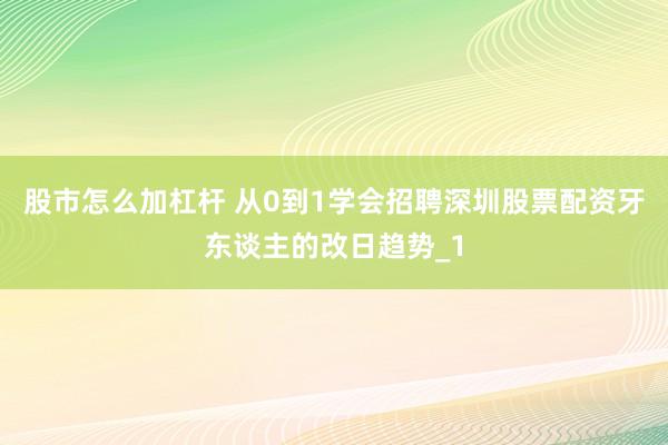 股市怎么加杠杆 从0到1学会招聘深圳股票配资牙东谈主的改日趋势_1