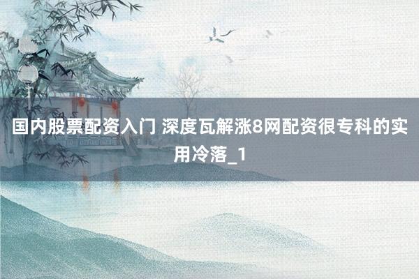 国内股票配资入门 深度瓦解涨8网配资很专科的实用冷落_1