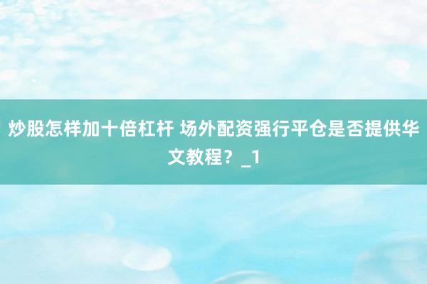 炒股怎样加十倍杠杆 场外配资强行平仓是否提供华文教程？_1