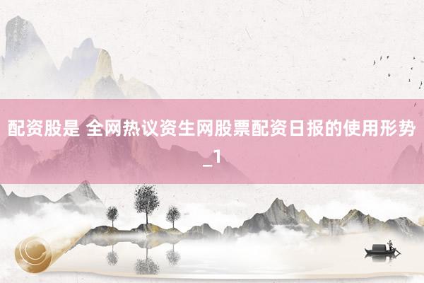 配资股是 全网热议资生网股票配资日报的使用形势_1