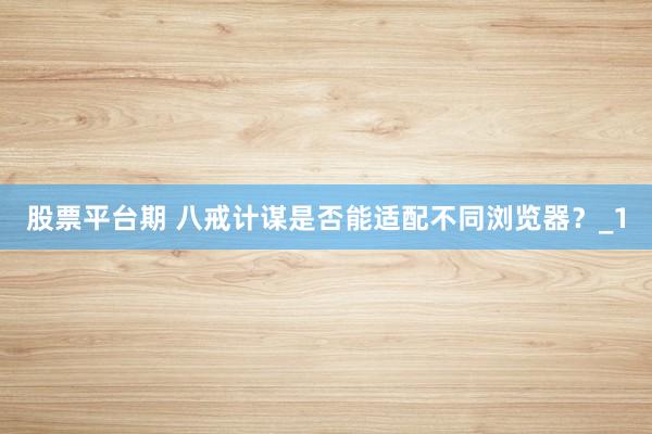 股票平台期 八戒计谋是否能适配不同浏览器？_1