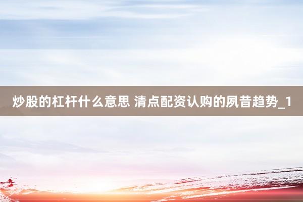 炒股的杠杆什么意思 清点配资认购的夙昔趋势_1
