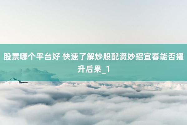 股票哪个平台好 快速了解炒股配资妙招宜春能否擢升后果_1