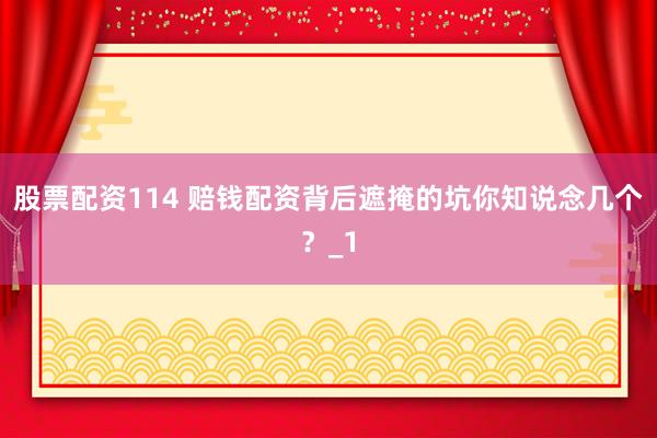 股票配资114 赔钱配资背后遮掩的坑你知说念几个？_1