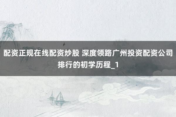 配资正规在线配资炒股 深度领路广州投资配资公司排行的初学历程_1