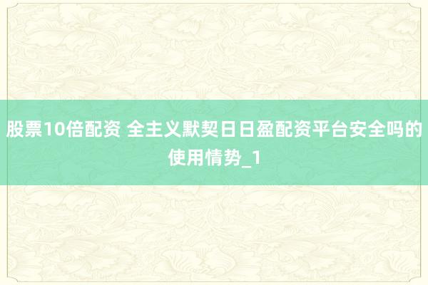 股票10倍配资 全主义默契日日盈配资平台安全吗的使用情势_1