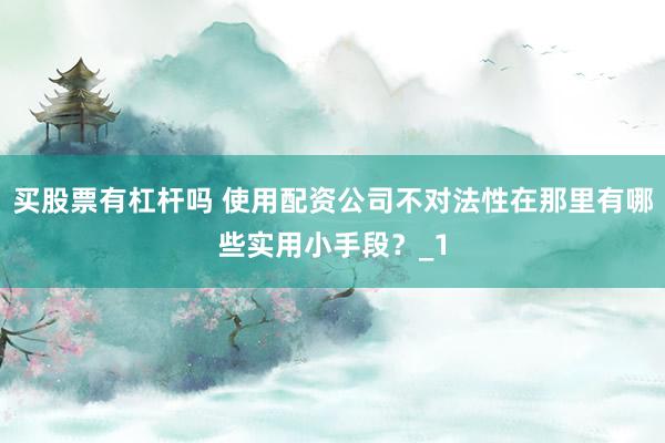 买股票有杠杆吗 使用配资公司不对法性在那里有哪些实用小手段？_1