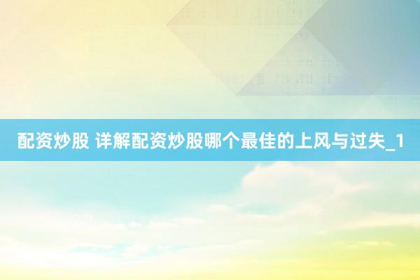 配资炒股 详解配资炒股哪个最佳的上风与过失_1