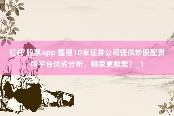 杠杆 股票app 整理10家证券公司提供炒股配资吗平台优劣分析，哪家更默契？_1