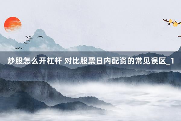 炒股怎么开杠杆 对比股票日内配资的常见误区_1