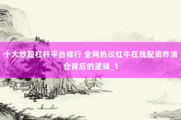 十大炒股杠杆平台排行 全网热议红牛在线配资咋清仓背后的逻辑_1