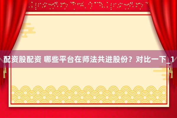 配资股配资 哪些平台在师法共进股份？对比一下_1