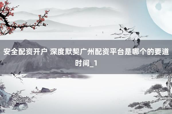 安全配资开户 深度默契广州配资平台是哪个的要道时间_1