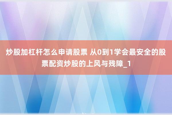 炒股加杠杆怎么申请股票 从0到1学会最安全的股票配资炒股的上风与残障_1