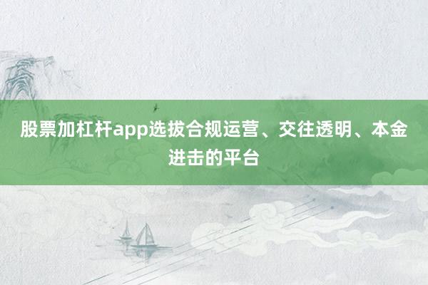 股票加杠杆app选拔合规运营、交往透明、本金进击的平台