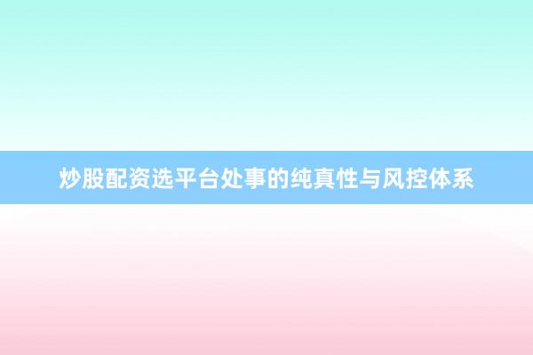 炒股配资选平台处事的纯真性与风控体系