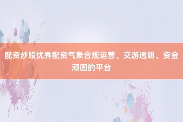 配资炒股优秀配资气象合规运营、交游透明、资金顽固的平台