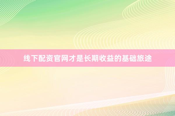 线下配资官网才是长期收益的基础旅途
